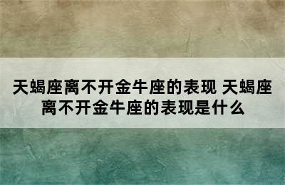 天蝎座离不开金牛座的表现 天蝎座离不开金牛座的表现是什么